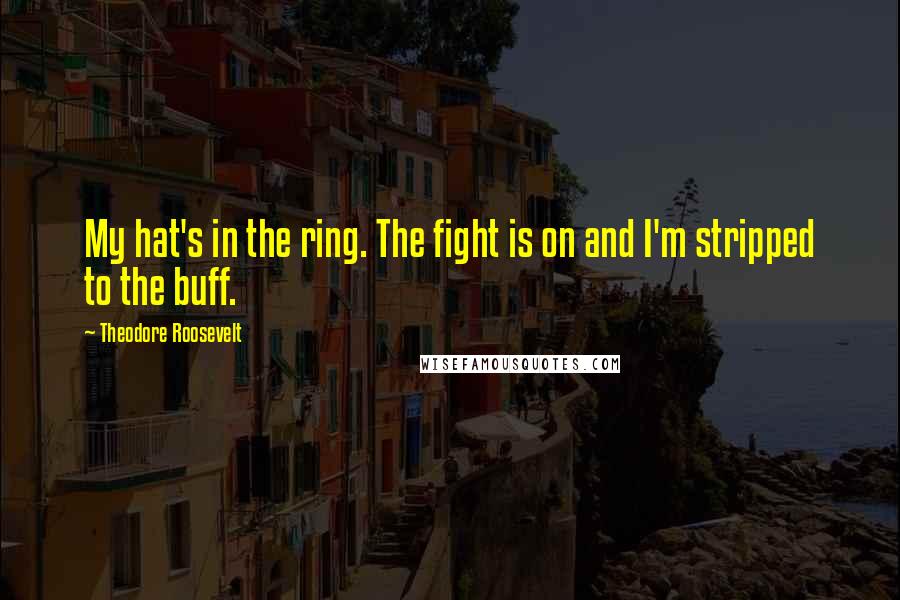 Theodore Roosevelt Quotes: My hat's in the ring. The fight is on and I'm stripped to the buff.