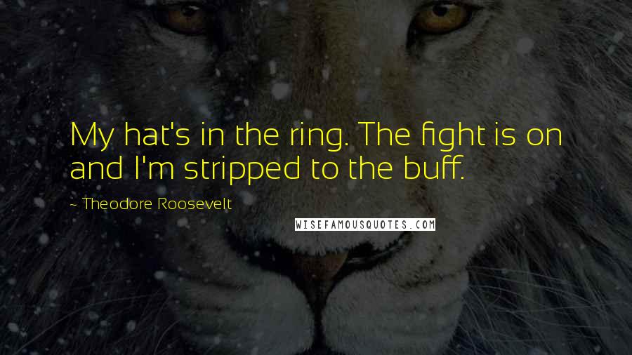 Theodore Roosevelt Quotes: My hat's in the ring. The fight is on and I'm stripped to the buff.