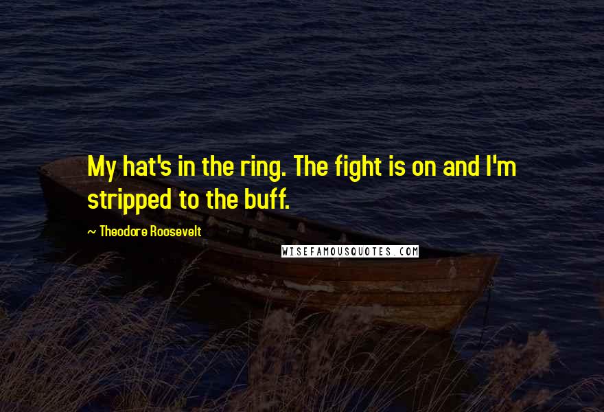 Theodore Roosevelt Quotes: My hat's in the ring. The fight is on and I'm stripped to the buff.