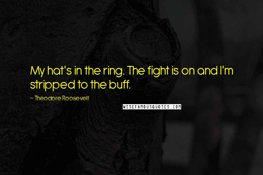 Theodore Roosevelt Quotes: My hat's in the ring. The fight is on and I'm stripped to the buff.