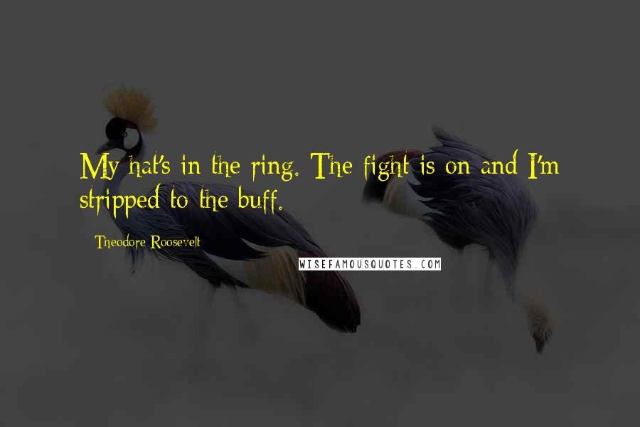 Theodore Roosevelt Quotes: My hat's in the ring. The fight is on and I'm stripped to the buff.