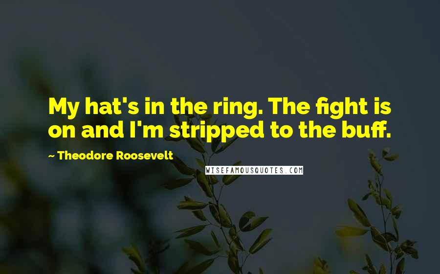 Theodore Roosevelt Quotes: My hat's in the ring. The fight is on and I'm stripped to the buff.