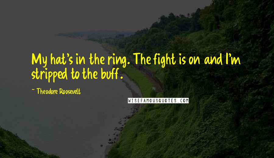 Theodore Roosevelt Quotes: My hat's in the ring. The fight is on and I'm stripped to the buff.