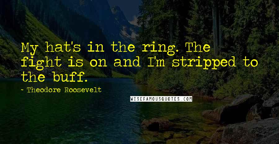 Theodore Roosevelt Quotes: My hat's in the ring. The fight is on and I'm stripped to the buff.