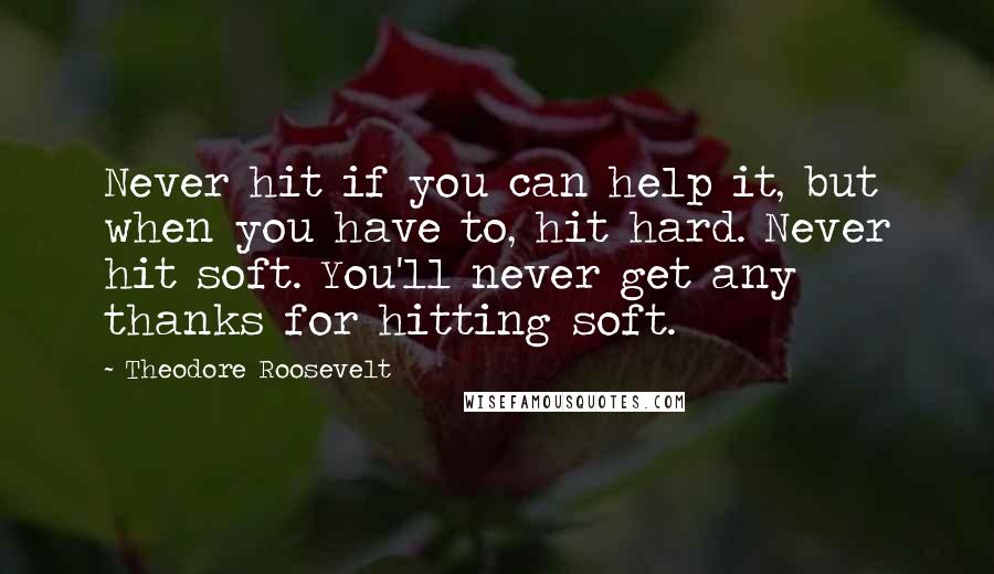 Theodore Roosevelt Quotes: Never hit if you can help it, but when you have to, hit hard. Never hit soft. You'll never get any thanks for hitting soft.