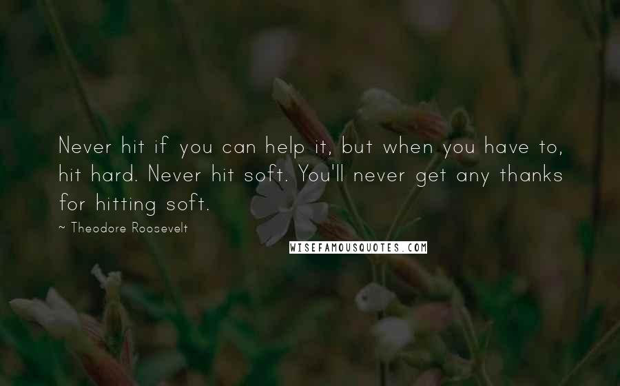 Theodore Roosevelt Quotes: Never hit if you can help it, but when you have to, hit hard. Never hit soft. You'll never get any thanks for hitting soft.
