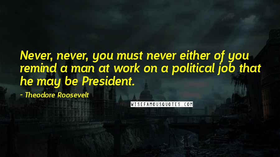 Theodore Roosevelt Quotes: Never, never, you must never either of you remind a man at work on a political job that he may be President.