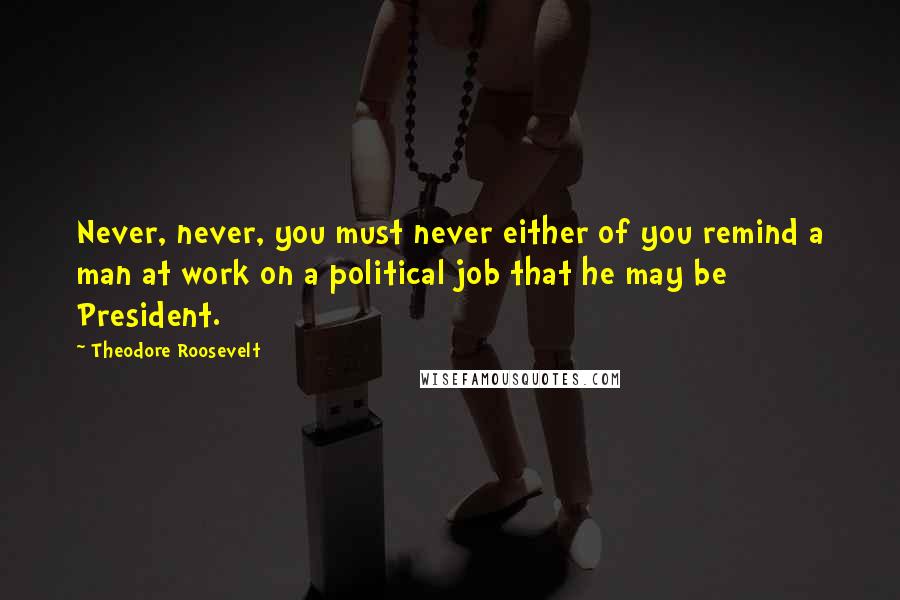 Theodore Roosevelt Quotes: Never, never, you must never either of you remind a man at work on a political job that he may be President.