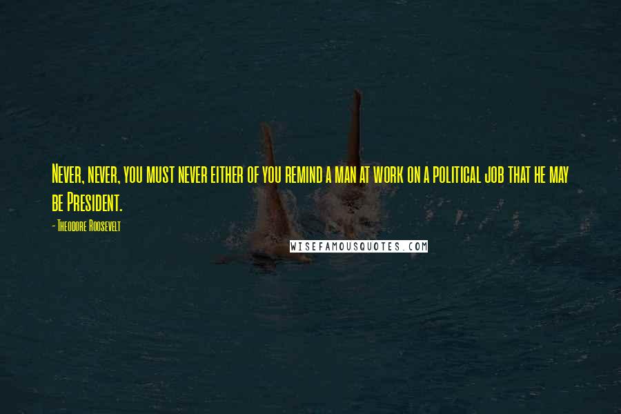 Theodore Roosevelt Quotes: Never, never, you must never either of you remind a man at work on a political job that he may be President.