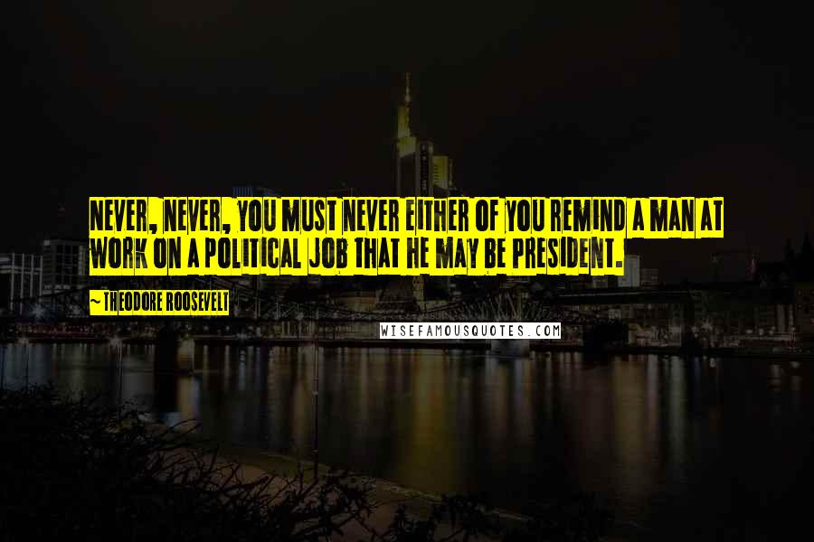 Theodore Roosevelt Quotes: Never, never, you must never either of you remind a man at work on a political job that he may be President.