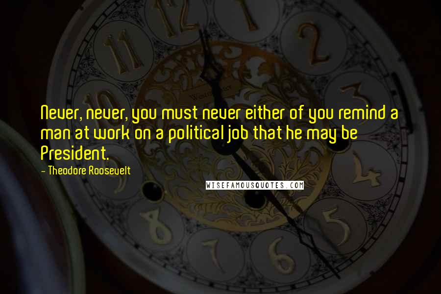 Theodore Roosevelt Quotes: Never, never, you must never either of you remind a man at work on a political job that he may be President.