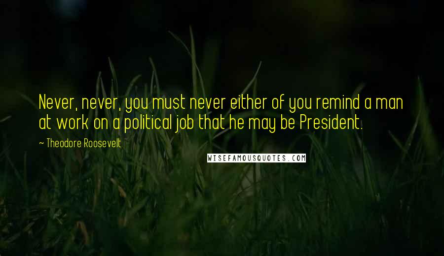 Theodore Roosevelt Quotes: Never, never, you must never either of you remind a man at work on a political job that he may be President.