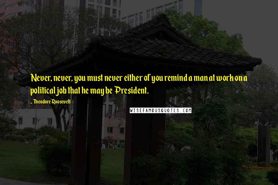 Theodore Roosevelt Quotes: Never, never, you must never either of you remind a man at work on a political job that he may be President.