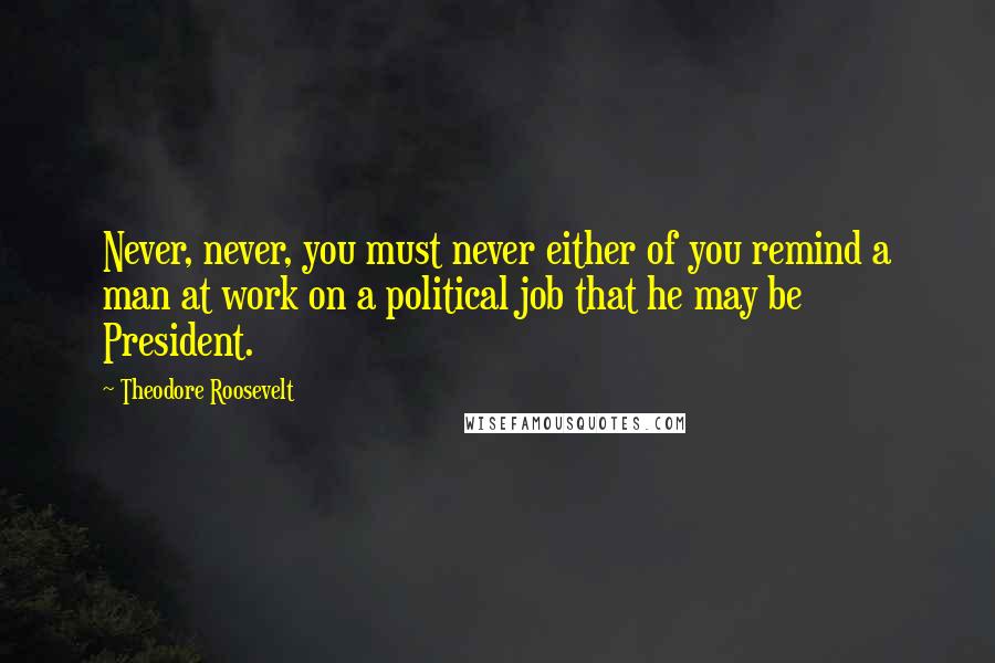 Theodore Roosevelt Quotes: Never, never, you must never either of you remind a man at work on a political job that he may be President.