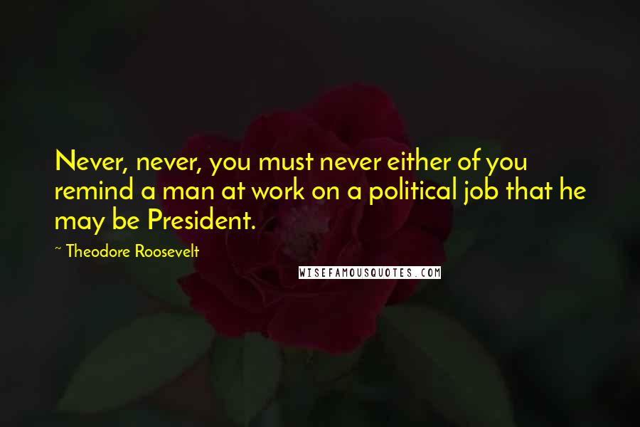 Theodore Roosevelt Quotes: Never, never, you must never either of you remind a man at work on a political job that he may be President.