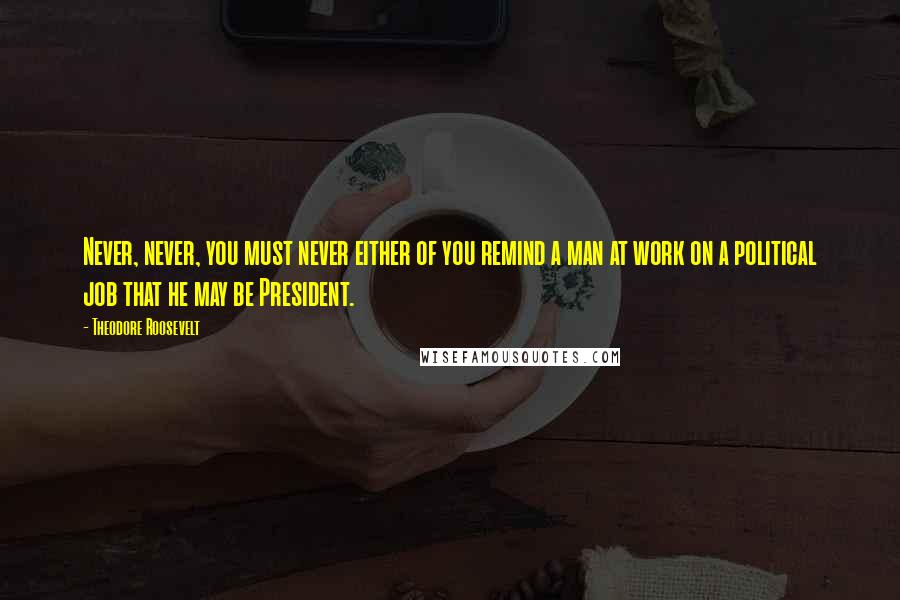 Theodore Roosevelt Quotes: Never, never, you must never either of you remind a man at work on a political job that he may be President.