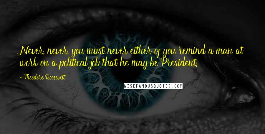 Theodore Roosevelt Quotes: Never, never, you must never either of you remind a man at work on a political job that he may be President.