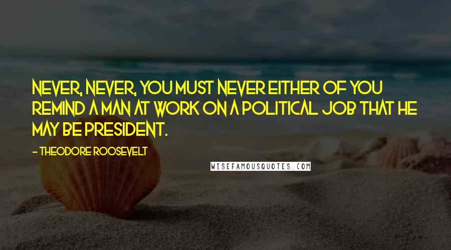 Theodore Roosevelt Quotes: Never, never, you must never either of you remind a man at work on a political job that he may be President.