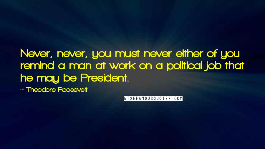 Theodore Roosevelt Quotes: Never, never, you must never either of you remind a man at work on a political job that he may be President.