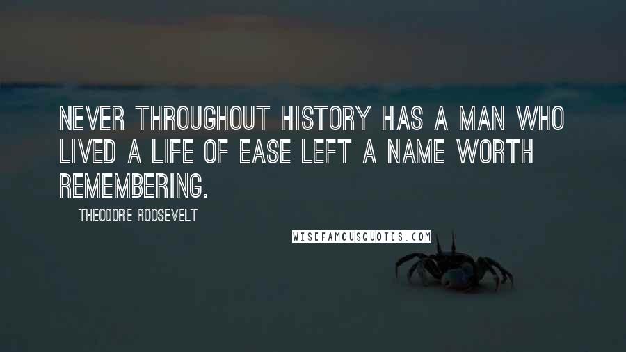 Theodore Roosevelt Quotes: Never throughout history has a man who lived a life of ease left a name worth remembering.