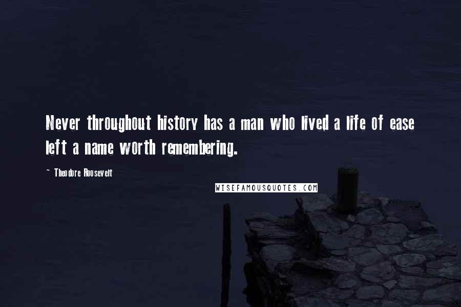 Theodore Roosevelt Quotes: Never throughout history has a man who lived a life of ease left a name worth remembering.