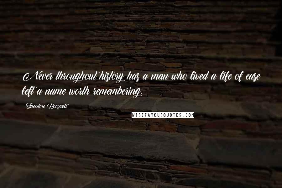 Theodore Roosevelt Quotes: Never throughout history has a man who lived a life of ease left a name worth remembering.