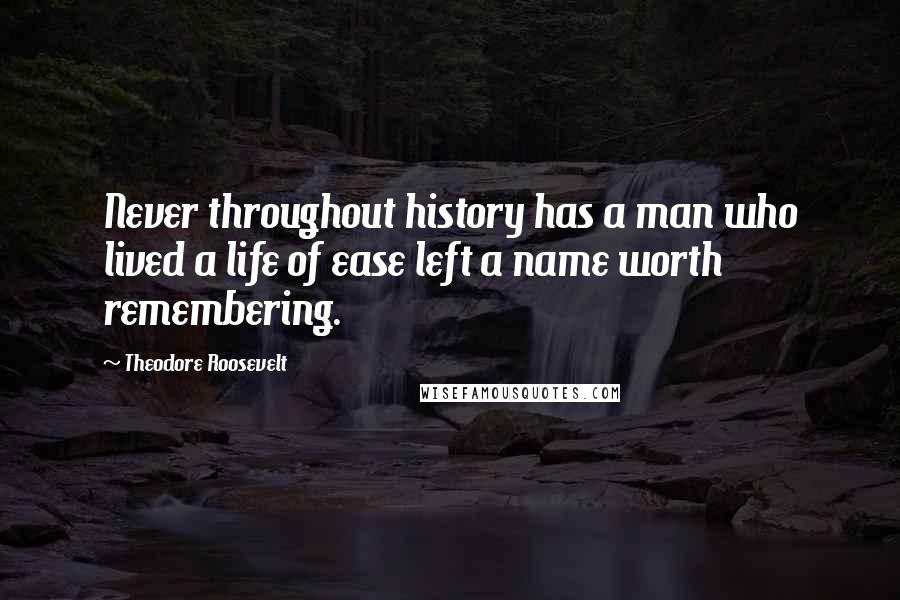 Theodore Roosevelt Quotes: Never throughout history has a man who lived a life of ease left a name worth remembering.