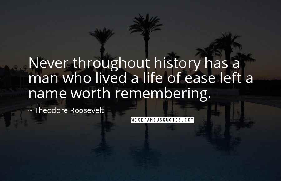 Theodore Roosevelt Quotes: Never throughout history has a man who lived a life of ease left a name worth remembering.