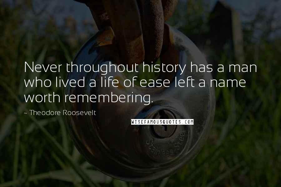 Theodore Roosevelt Quotes: Never throughout history has a man who lived a life of ease left a name worth remembering.