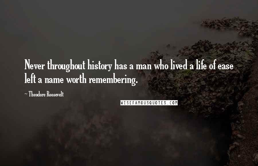 Theodore Roosevelt Quotes: Never throughout history has a man who lived a life of ease left a name worth remembering.