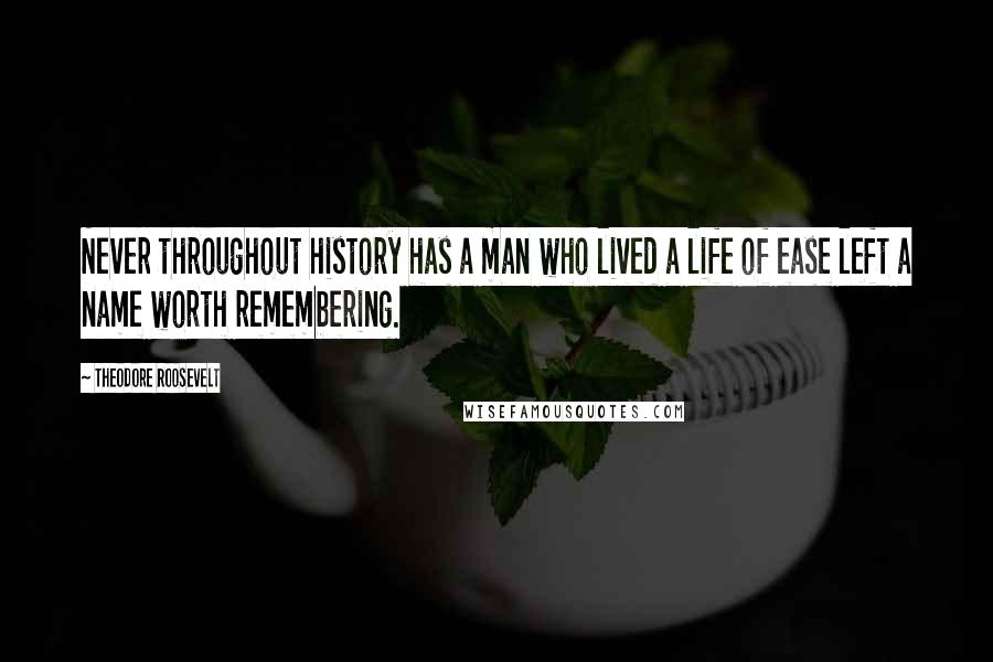 Theodore Roosevelt Quotes: Never throughout history has a man who lived a life of ease left a name worth remembering.