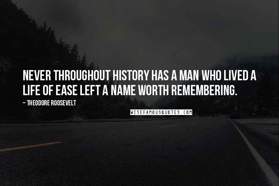 Theodore Roosevelt Quotes: Never throughout history has a man who lived a life of ease left a name worth remembering.