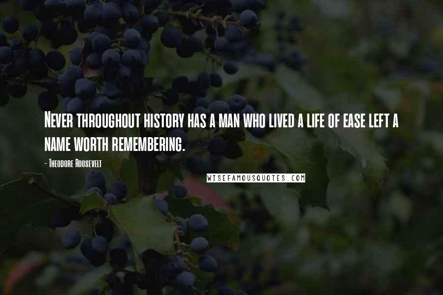 Theodore Roosevelt Quotes: Never throughout history has a man who lived a life of ease left a name worth remembering.