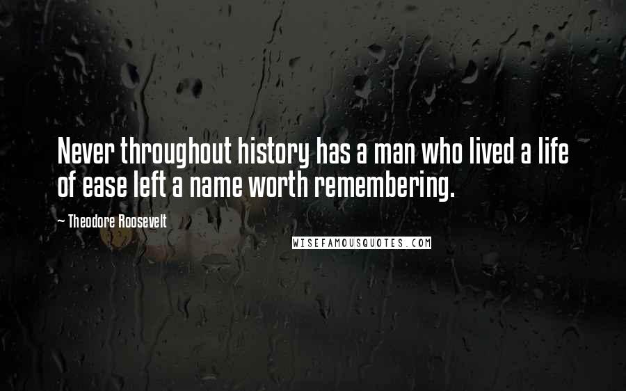 Theodore Roosevelt Quotes: Never throughout history has a man who lived a life of ease left a name worth remembering.