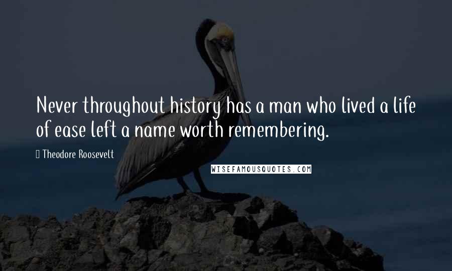 Theodore Roosevelt Quotes: Never throughout history has a man who lived a life of ease left a name worth remembering.