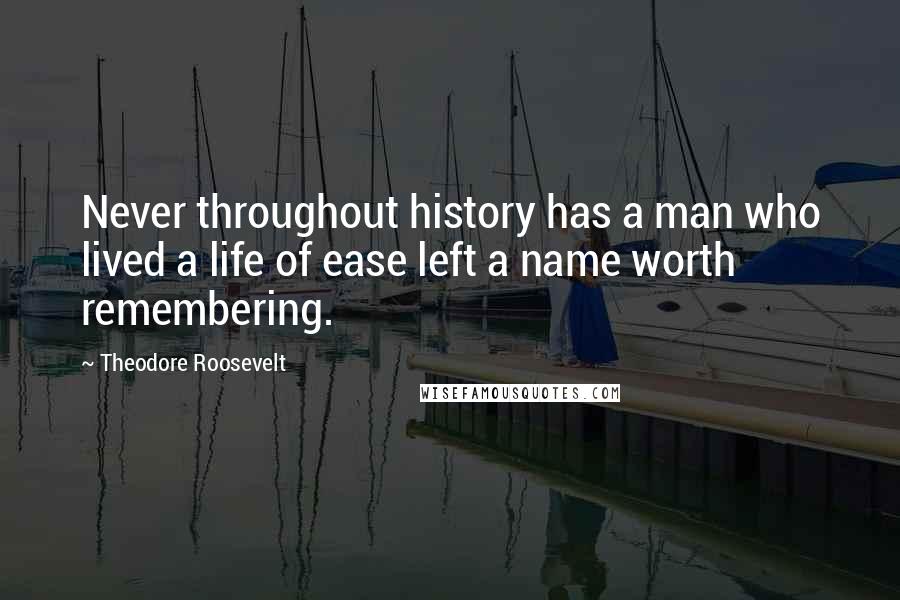 Theodore Roosevelt Quotes: Never throughout history has a man who lived a life of ease left a name worth remembering.