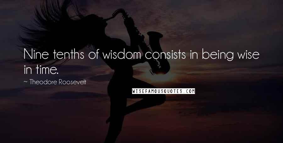 Theodore Roosevelt Quotes: Nine tenths of wisdom consists in being wise in time.