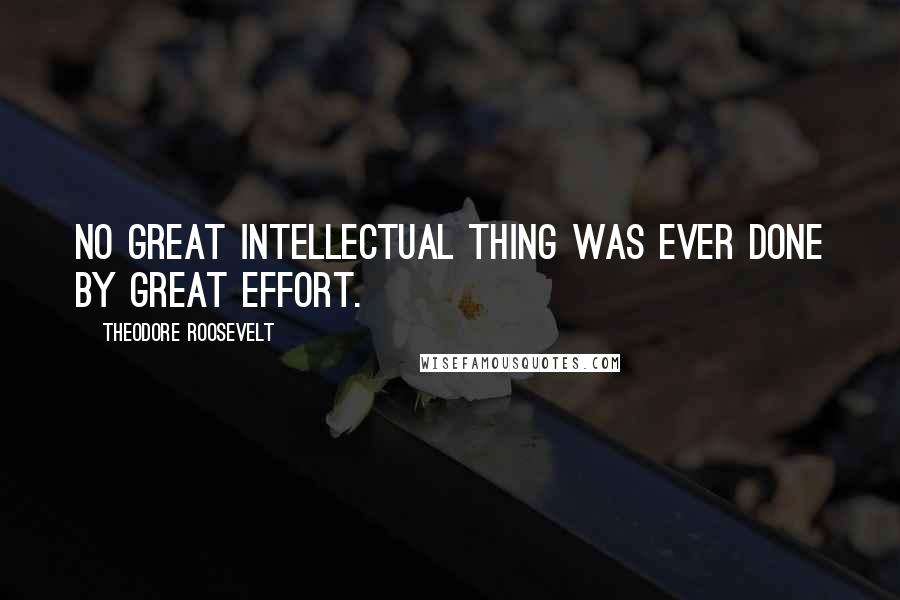 Theodore Roosevelt Quotes: No great intellectual thing was ever done by great effort.