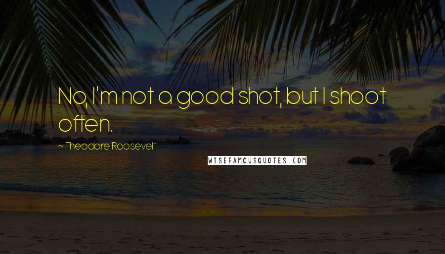Theodore Roosevelt Quotes: No, I'm not a good shot, but I shoot often.
