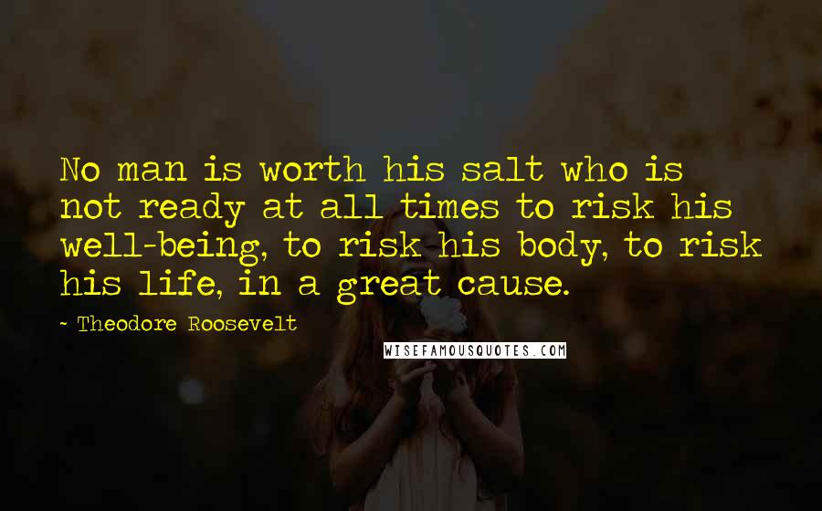Theodore Roosevelt Quotes: No man is worth his salt who is not ready at all times to risk his well-being, to risk his body, to risk his life, in a great cause.