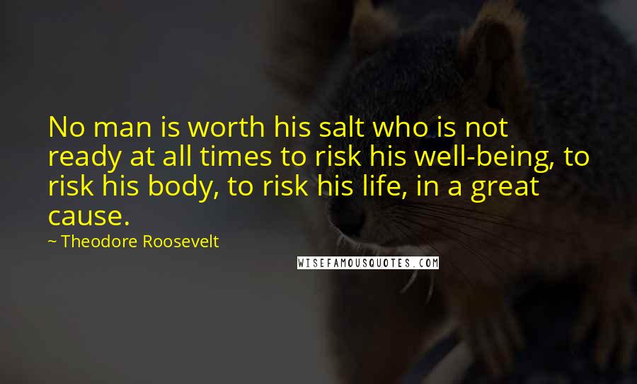 Theodore Roosevelt Quotes: No man is worth his salt who is not ready at all times to risk his well-being, to risk his body, to risk his life, in a great cause.