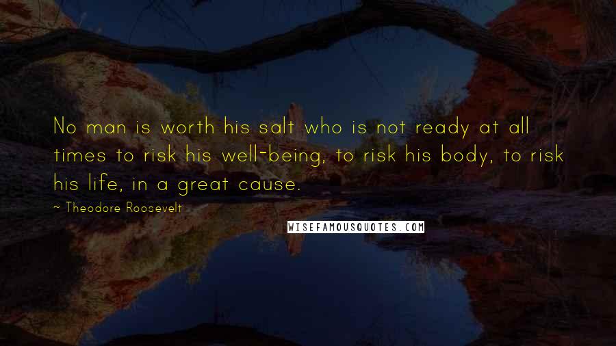 Theodore Roosevelt Quotes: No man is worth his salt who is not ready at all times to risk his well-being, to risk his body, to risk his life, in a great cause.