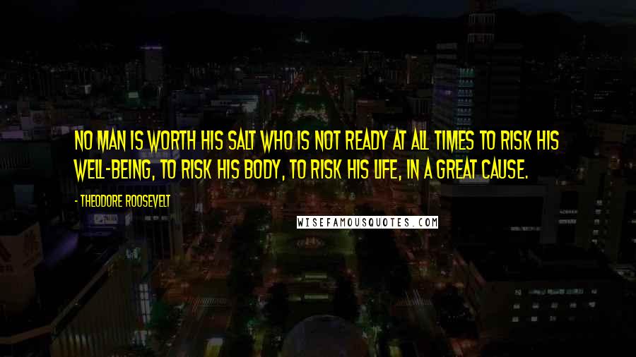 Theodore Roosevelt Quotes: No man is worth his salt who is not ready at all times to risk his well-being, to risk his body, to risk his life, in a great cause.