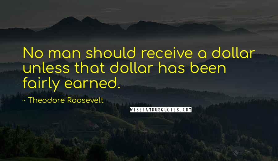 Theodore Roosevelt Quotes: No man should receive a dollar unless that dollar has been fairly earned.