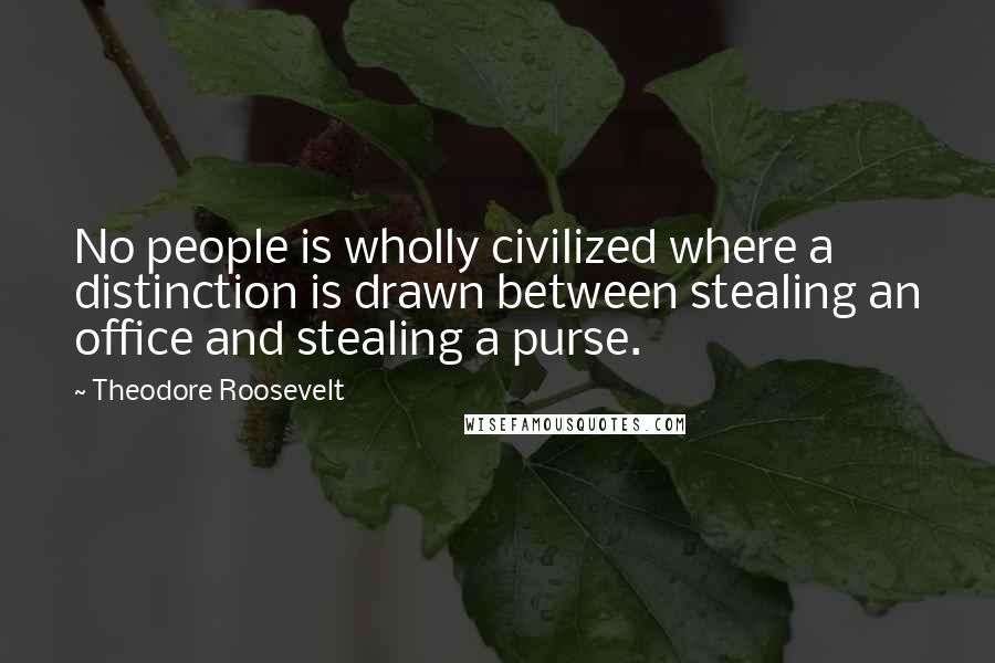 Theodore Roosevelt Quotes: No people is wholly civilized where a distinction is drawn between stealing an office and stealing a purse.
