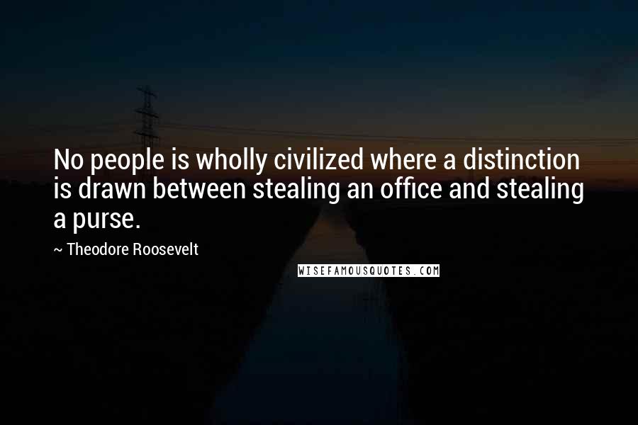 Theodore Roosevelt Quotes: No people is wholly civilized where a distinction is drawn between stealing an office and stealing a purse.