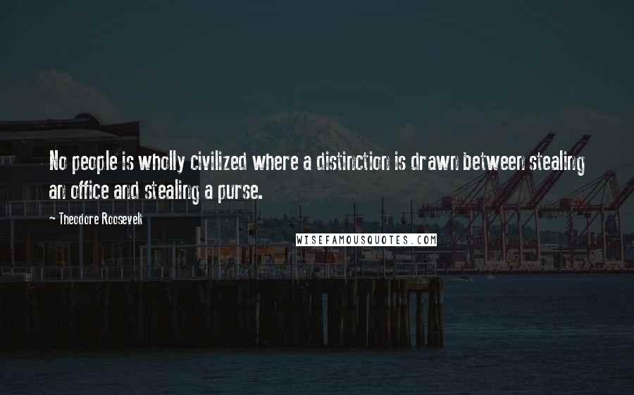 Theodore Roosevelt Quotes: No people is wholly civilized where a distinction is drawn between stealing an office and stealing a purse.