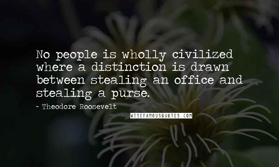 Theodore Roosevelt Quotes: No people is wholly civilized where a distinction is drawn between stealing an office and stealing a purse.