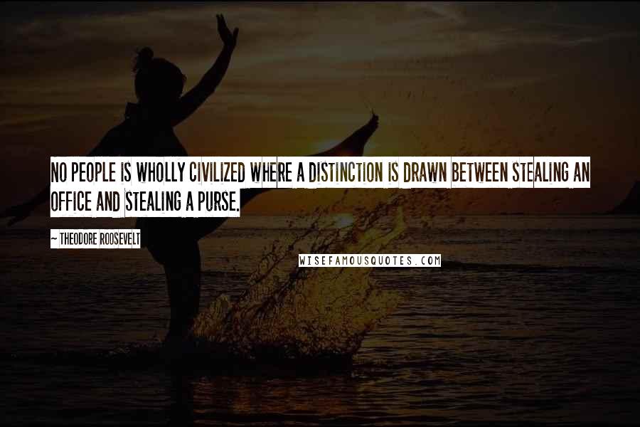 Theodore Roosevelt Quotes: No people is wholly civilized where a distinction is drawn between stealing an office and stealing a purse.