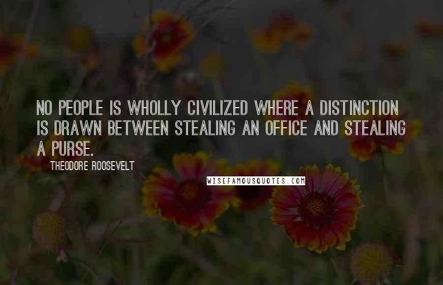 Theodore Roosevelt Quotes: No people is wholly civilized where a distinction is drawn between stealing an office and stealing a purse.